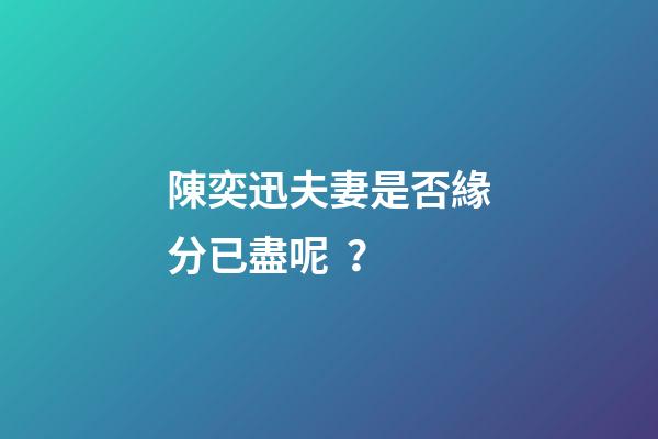 陳奕迅夫妻是否緣分已盡呢？